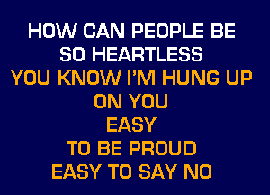 HOW CAN PEOPLE BE
SO HEARTLESS
YOU KNOW I'M HUNG UP
ON YOU
EASY
TO BE PROUD
EASY TO SAY NO