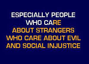 ESPECIALLY PEOPLE
WHO CARE
ABOUT STRANGERS
WHO CARE ABOUT EVIL
AND SOCIAL INJUSTICE