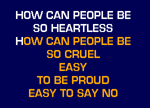 HOW CAN PEOPLE BE
SO HEARTLESS
HOW CAN PEOPLE BE
SO CRUEL
EASY
TO BE PROUD
EASY TO SAY NO