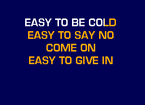 EASY TO BE COLD
EASY TO SAY NO
COME ON

EASY TO GIVE IN