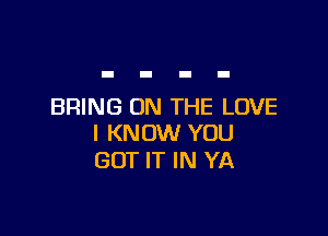 BRING ON THE LOVE

I KNOW YOU
GOT IT IN YA