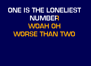 ONE IS THE LONELIEST
NUMBER
WOAH 0H

WORSE THAN TWO