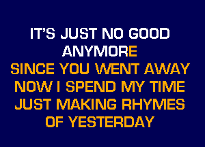 ITS JUST NO GOOD
ANYMORE
SINCE YOU WENT AWAY
NOWI SPEND MY TIME
JUST MAKING RHYMES
0F YESTERDAY