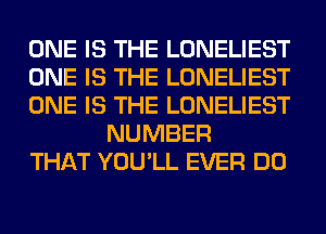 ONE IS THE LONELIEST

ONE IS THE LONELIEST

ONE IS THE LONELIEST
NUMBER

THAT YOU'LL EVER DO