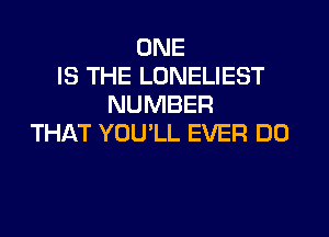 ONE
IS THE LONELIEST
NUMBER

THAT YOU'LL EVER DO