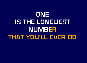 ONE
IS THE LONELIEST
NUMBER

THAT YOU'LL EVER DO