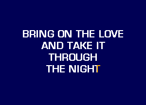 BRING ON THE LOVE
AND TAKE IT

THROUGH
THE NIGHT