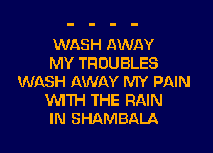 WASH AWAY
MY TROUBLES

WASH AWAY MY PAIN
WITH THE RAIN
IN SHAMBALA