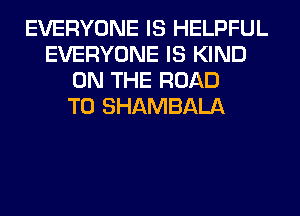 EVERYONE IS HELPFUL
EVERYONE IS KIND
ON THE ROAD
TO SHAMBALA