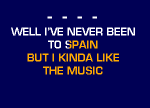WELL I'VE NEVER BEEN
TO SPAIN
BUT I KINDA LIKE
THE MUSIC