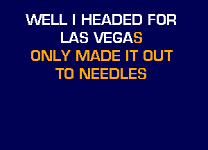WELL I HEADED FOR
LAS VEGAS
ONLY MADE IT OUT
TO NEEDLES