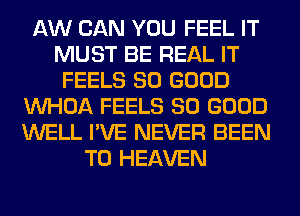 AW CAN YOU FEEL IT
MUST BE REAL IT
FEELS SO GOOD
VVHOA FEELS SO GOOD
WELL I'VE NEVER BEEN
TO HEAVEN