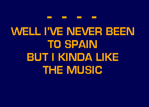 WELL I'VE NEVER BEEN
TO SPAIN
BUT I KINDA LIKE
THE MUSIC