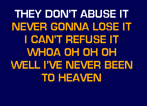 THEY DON'T ABUSE IT
NEVER GONNA LOSE IT
I CAN'T REFUSE IT
VVHOA 0H 0H 0H
WELL I'VE NEVER BEEN
TO HEAVEN