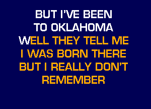 BUT I'VE BEEN
TO OKLAHOMA
WELL THEY TELL ME
I WAS BORN THERE
BUT I REALLY DON'T
REMEMBER