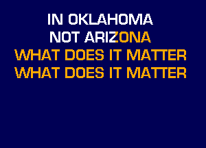 IN OKLAHOMA
NOT ARIZONA
WHAT DOES IT MATTER
WHAT DOES IT MATTER