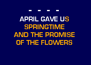 APRIL GAVE US
SPRINGTIME
AND THE PROMISE
OF THE FLOWERS

g