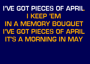 I'VE GOT PIECES OF APRIL
I KEEP 'EM

IN A MEMORY BOUQUET

I'VE GOT PIECES OF APRIL

ITS A MORNING IN MAY