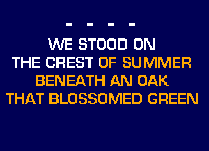 WE STOOD ON
THE CREST OF SUMMER
BENEATH AN OAK
THAT BLOSSOMED GREEN