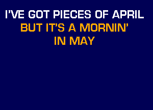 I'VE GOT PIECES OF IAPRIL
BUT IT'S A MORNIN'
IN MAY