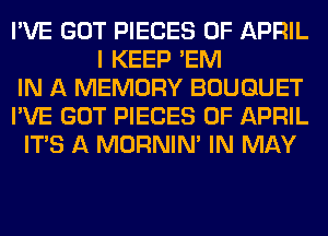 I'VE GOT PIECES OF APRIL
I KEEP 'EM
IN A MEMORY BOUQUET
I'VE GOT PIECES OF APRIL
ITS A MORNIM IN MAY