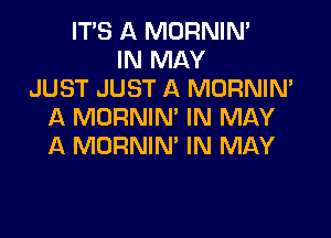 ITS A MORNINA
IN MAY
JUST JUST A MORNIN'
A MDRNIN' IN MAY

A MORNIN' IN MAY
