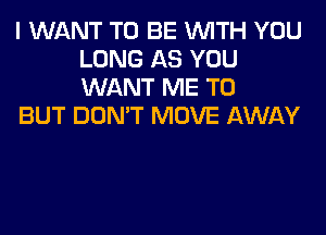 I WANT TO BE WITH YOU
LONG AS YOU
WANT ME TO

BUT DON'T MOVE AWAY