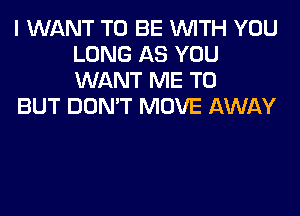 I WANT TO BE WITH YOU
LONG AS YOU
WANT ME TO

BUT DON'T MOVE AWAY