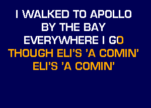 I WALKED T0 APOLLO
BY THE BAY
EVERYWHERE I GO
THOUGH ELI'S 'A COMIM
ELI'S 'A COMIM