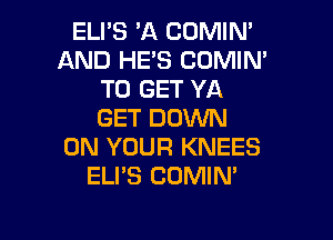 ELPS 'A COMIN'
AND HE'S CUMIN'
TO GET YA
GET DOWN

ON YOUR KNEES
ELI'S COMIN'