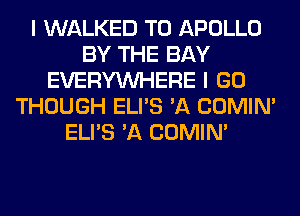 I WALKED T0 APOLLO
BY THE BAY
EVERYWHERE I GO
THOUGH ELI'S 'A COMIM
ELI'S 'A COMIM