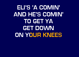ELI'S 'A COMIM
AND HE'S COMIN'
TO GET YA
GET DOWN

ON YOUR KNEES