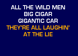 ALL THE WILD MEN
BIG CIGAR
GIGANTIC CAR
THEY'RE ALL LAUGHIN'
AT THE LIE