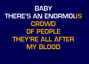 BABY
THERE'S AN ENORMOUS
CROWD
OF PEOPLE
THEY'RE ALL AFTER
MY BLOOD