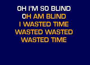 0H I'M SO BLIND
0H AM BLIND
l WASTED TIME
WASTED WASTED

WASTED TIME