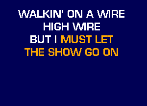 WALKIN' ON A WIRE
HIGH WRE
BUT I MUST LET
THE SHOW GO ON