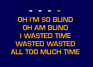 0H I'M SO BLIND
0H AM BLIND
I WASTED TIME
WASTED WASTED
ALL TOO MUCH TIME