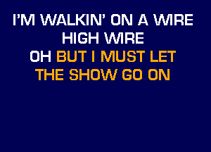 I'M WALKIM ON A WIRE
HIGH WIRE
0H BUT I MUST LET
THE SHOW GO ON