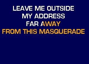 LEAVE ME OUTSIDE
MY ADDRESS
FAR AWAY
FROM THIS MASQUERADE