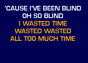'CAUSE I'VE BEEN BLIND
0H 80 BLIND
I WASTED TIME
WASTED WASTED
ALL TOO MUCH TIME