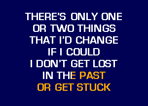 THERE'S ONLY ONE
OR TWO THINGS
THAT I'D CHANGE
IF I COULD
I DON'T GET LOST
IN THE PAST

OR GET STUCK l