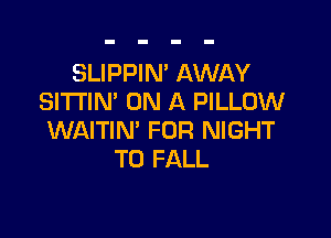 SLIPPIN' AWAY
SITTIN' ON A PILLOW

WAITIN' FOR NIGHT
T0 FALL