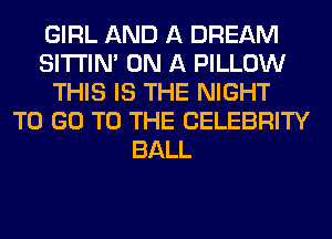 GIRL AND A DREAM
SITI'IN' ON A PILLOW
THIS IS THE NIGHT
TO GO TO THE CELEBRITY
BALL