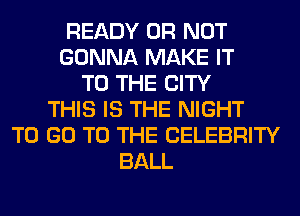 READY OR NOT
GONNA MAKE IT
TO THE CITY
THIS IS THE NIGHT
TO GO TO THE CELEBRITY
BALL