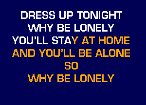 DRESS UP TONIGHT
WHY BE LONELY
YOU'LL STAY AT HOME
AND YOU'LL BE ALONE
SO
WHY BE LONELY