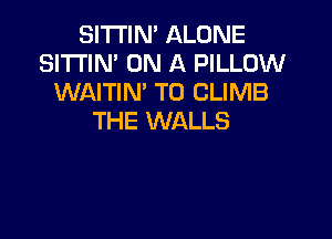 SITI'IN' ALONE
SI'I'I'IN' ON A PILLOW
WAITIN' T0 CLIMB

THE WALLS