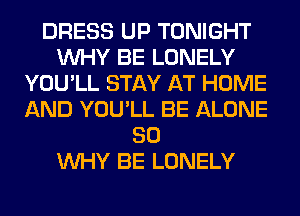 DRESS UP TONIGHT
WHY BE LONELY
YOU'LL STAY AT HOME
AND YOU'LL BE ALONE
SO
WHY BE LONELY