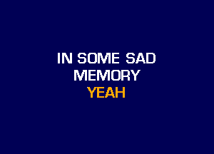 IN SOME SAD
MEMORY

YEAH