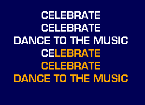 CELEBRATE
CELEBRATE
DANCE TO THE MUSIC
CELEBRATE
CELEBRATE
DANCE TO THE MUSIC