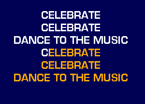 CELEBRATE
CELEBRATE
DANCE TO THE MUSIC
CELEBRATE
CELEBRATE
DANCE TO THE MUSIC